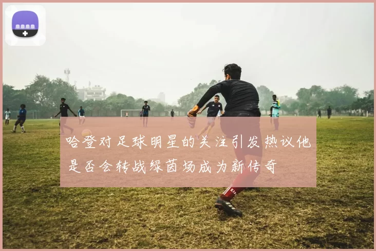 哈登对足球明星的关注引发热议他是否会转战绿茵场成为新传奇