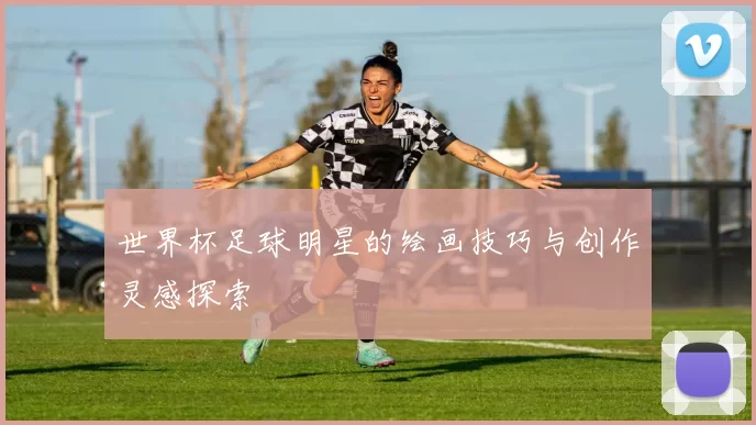 世界杯足球明星的绘画技巧与创作灵感探索