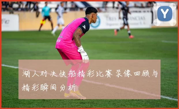 湖人对决快船精彩比赛录像回顾与精彩瞬间分析