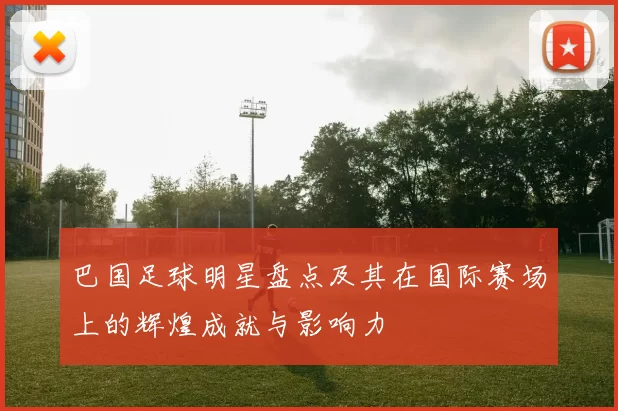 巴国足球明星盘点及其在国际赛场上的辉煌成就与影响力