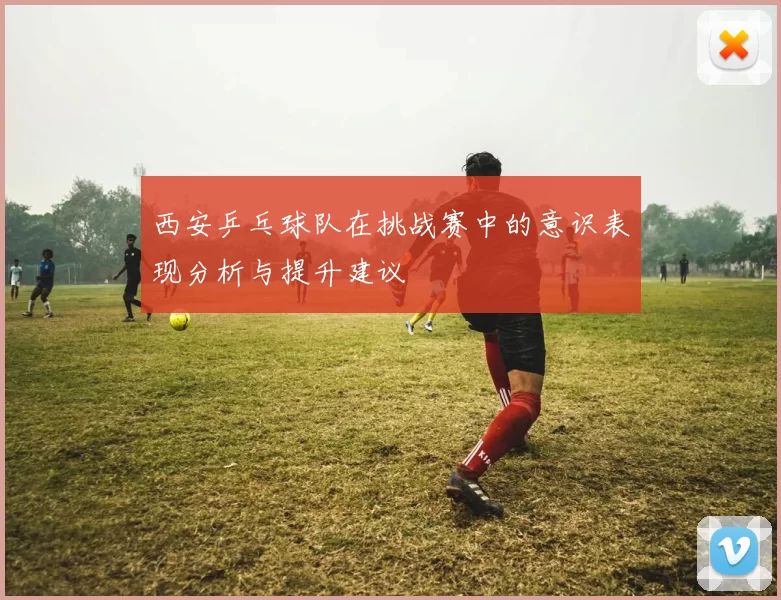 西安乒乓球队在挑战赛中的意识表现分析与提升建议