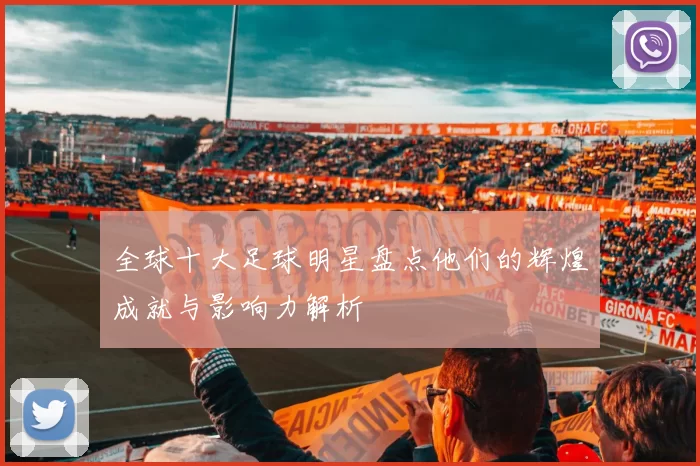 全球十大足球明星盘点他们的辉煌成就与影响力解析