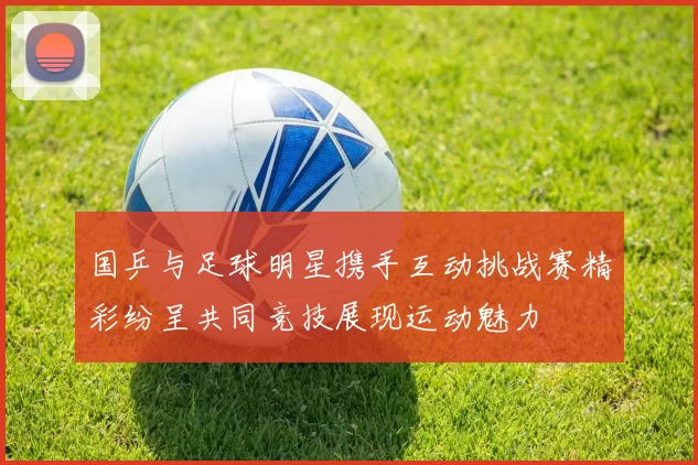 国乒与足球明星携手互动挑战赛精彩纷呈共同竞技展现运动魅力