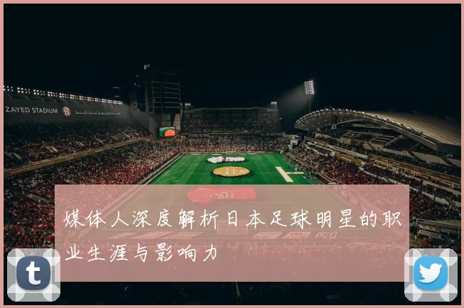 媒体人深度解析日本足球明星的职业生涯与影响力