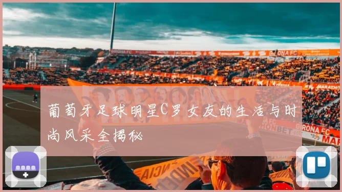 葡萄牙足球明星C罗女友的生活与时尚风采全揭秘