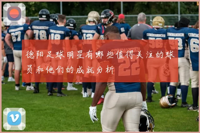 德阳足球明星有哪些值得关注的球员和他们的成就分析