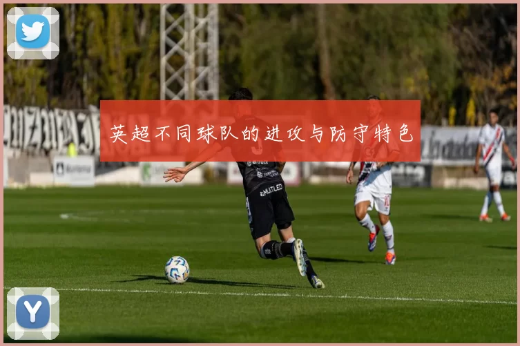 英超不同球队的进攻与防守特色