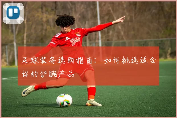 足球装备选购指南：如何挑选适合你的护腕产品