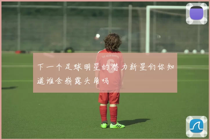 下一个足球明星的潜力新星们你知道谁会崭露头角吗