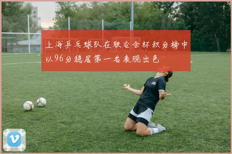 上海乒乓球队在联合会杯积分榜中以96分稳居第一名表现出色