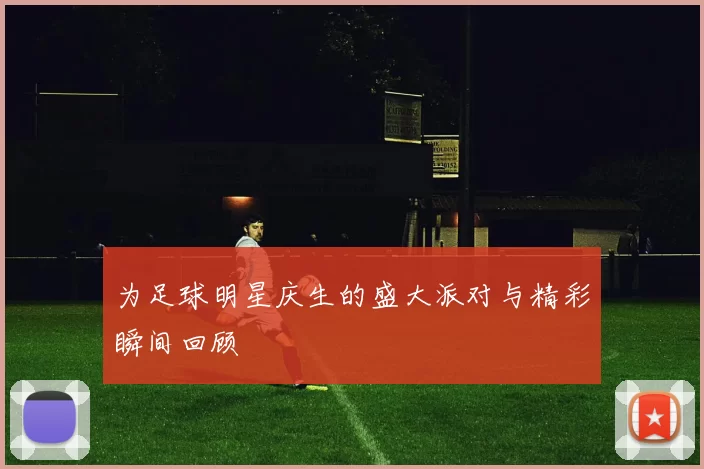 为足球明星庆生的盛大派对与精彩瞬间回顾