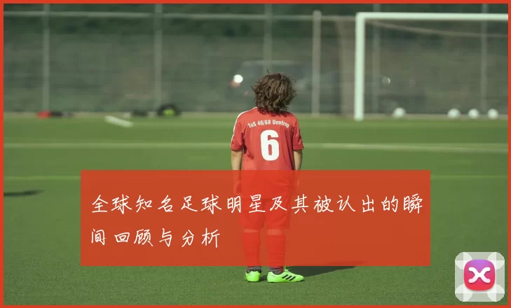 全球知名足球明星及其被认出的瞬间回顾与分析