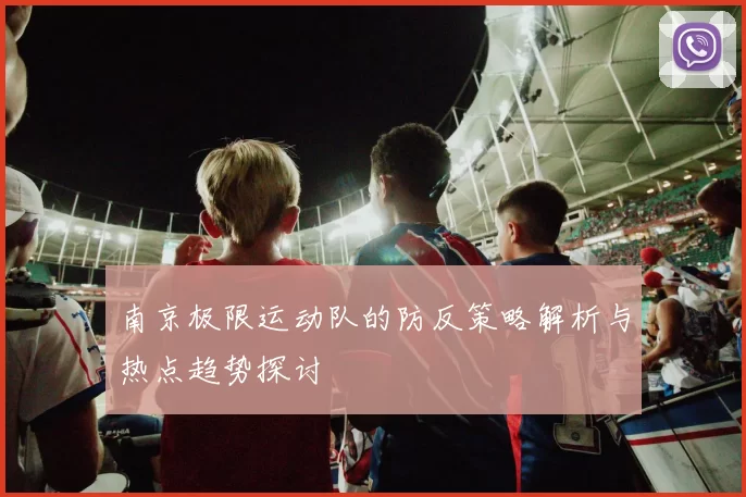 南京极限运动队的防反策略解析与热点趋势探讨
