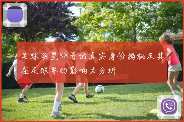 足球明星88号的真实身份揭秘及其在足球界的影响力分析