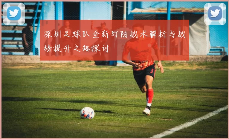 深圳足球队全新盯防战术解析与战绩提升之路探讨