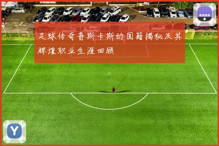 足球传奇普斯卡斯的国籍揭秘及其辉煌职业生涯回顾
