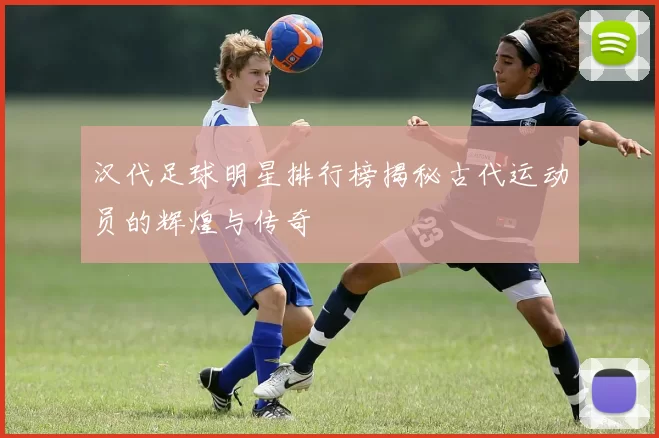 汉代足球明星排行榜揭秘古代运动员的辉煌与传奇
