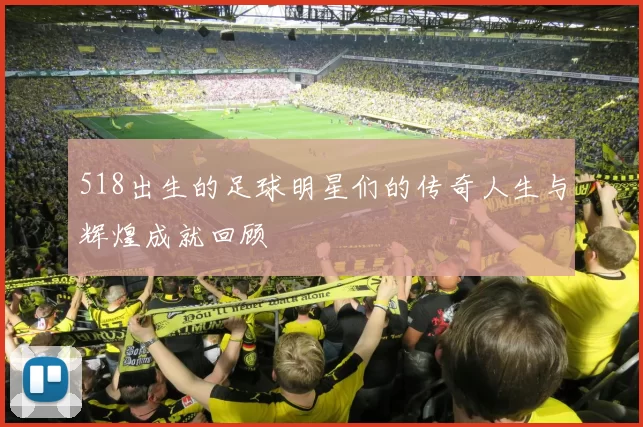 518出生的足球明星们的传奇人生与辉煌成就回顾