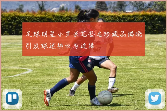 足球明星小罗亲笔签名珍藏品揭晓引发球迷热议与追捧