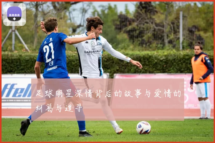 足球明星深情背后的故事与爱情的纠葛与追寻