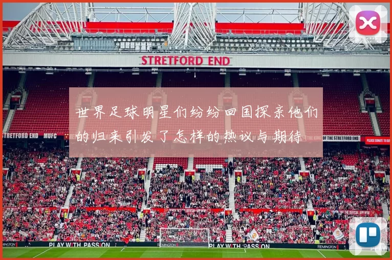 世界足球明星们纷纷回国探亲他们的归来引发了怎样的热议与期待