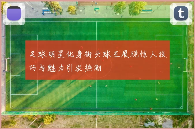 足球明星化身街头球王展现惊人技巧与魅力引发热潮