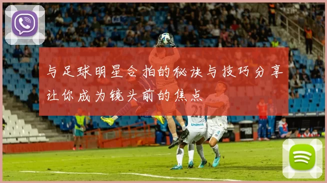 与足球明星合拍的秘诀与技巧分享让你成为镜头前的焦点