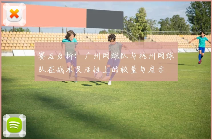 赛后分析：广州网球队与杭州网球队在战术灵活性上的较量与启示