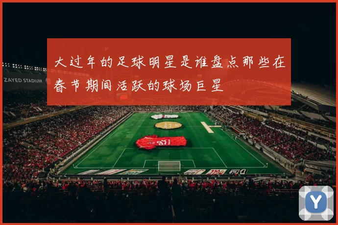 大过年的足球明星是谁盘点那些在春节期间活跃的球场巨星