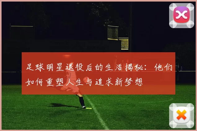 足球明星退役后的生活揭秘：他们如何重塑人生与追求新梦想
