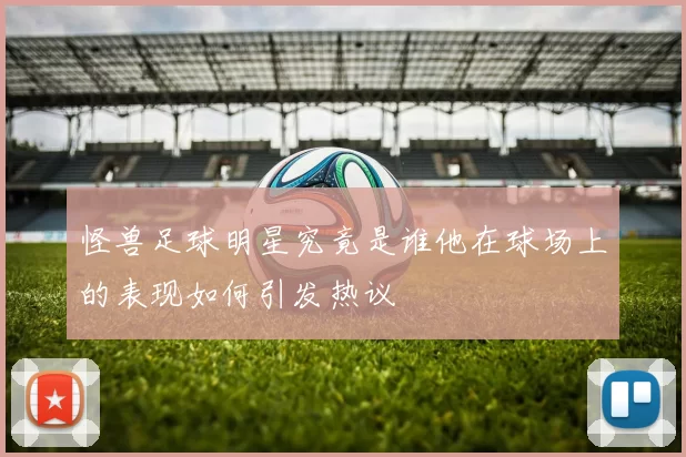 怪兽足球明星究竟是谁他在球场上的表现如何引发热议