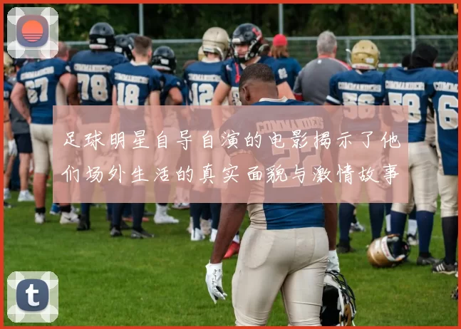 足球明星自导自演的电影揭示了他们场外生活的真实面貌与激情故事