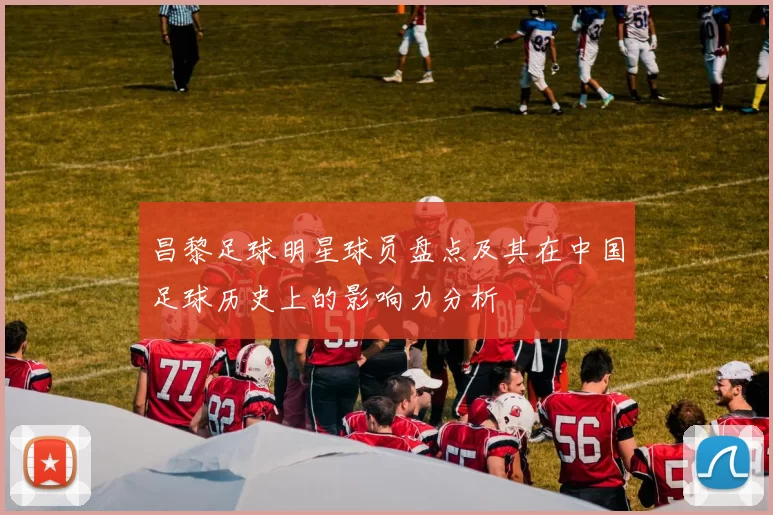 昌黎足球明星球员盘点及其在中国足球历史上的影响力分析