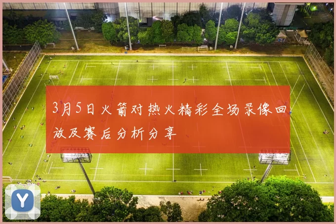 3月5日火箭对热火精彩全场录像回放及赛后分析分享