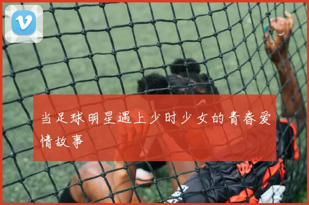 当足球明星遇上少时少女的青春爱情故事