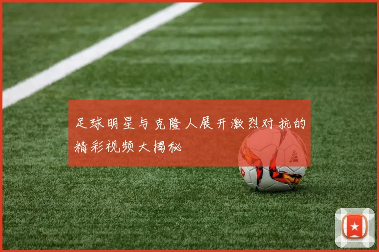 足球明星与克隆人展开激烈对抗的精彩视频大揭秘