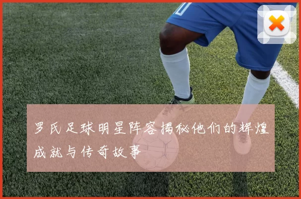 罗氏足球明星阵容揭秘他们的辉煌成就与传奇故事