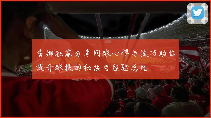 黄娜独家分享网球心得与技巧助你提升球技的秘诀与经验总结