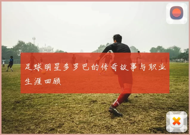 足球明星多罗巴的传奇故事与职业生涯回顾