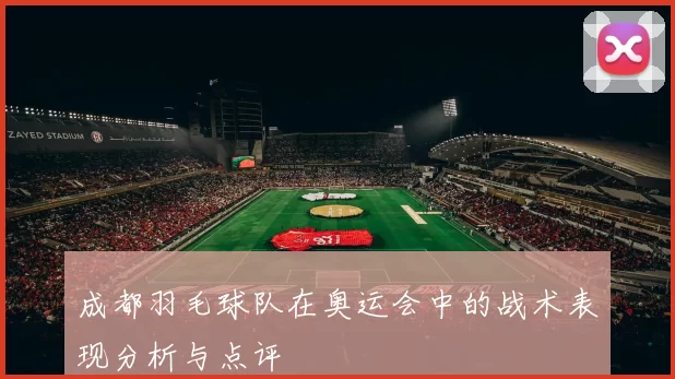 成都羽毛球队在奥运会中的战术表现分析与点评