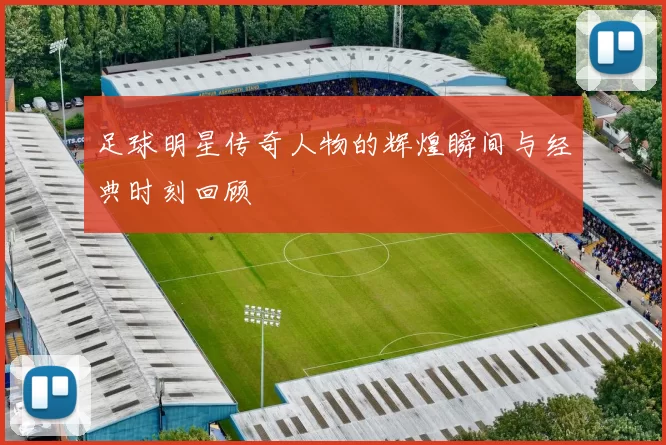 足球明星传奇人物的辉煌瞬间与经典时刻回顾