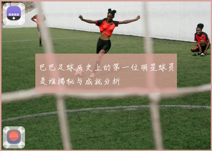 巴巴足球历史上的第一位明星球员是谁揭秘与成就分析