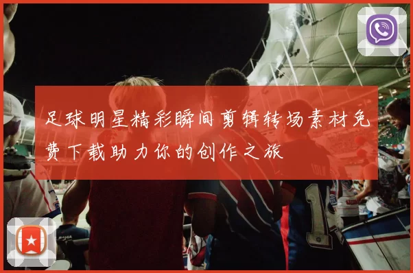 足球明星精彩瞬间剪辑转场素材免费下载助力你的创作之旅