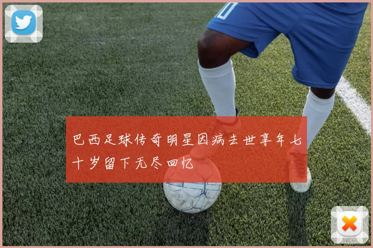 巴西足球传奇明星因病去世享年七十岁留下无尽回忆