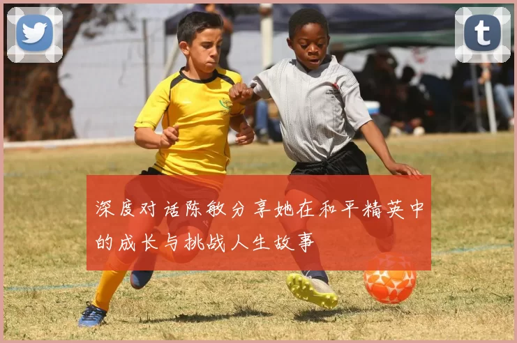 深度对话陈敏分享她在和平精英中的成长与挑战人生故事