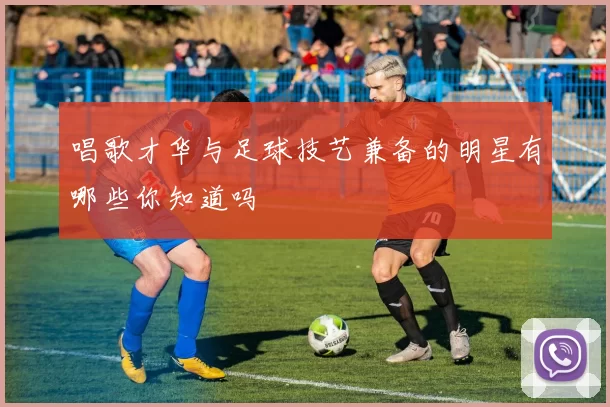 唱歌才华与足球技艺兼备的明星有哪些你知道吗
